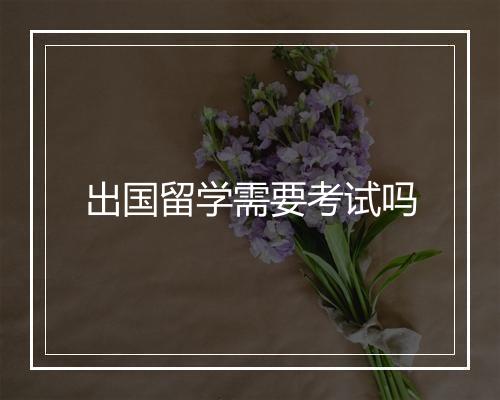出国留学需要考试吗