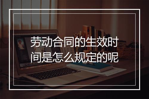 劳动合同的生效时间是怎么规定的呢