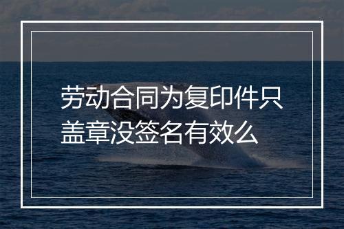 劳动合同为复印件只盖章没签名有效么