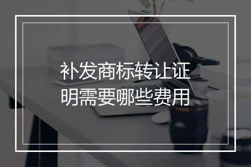 补发商标转让证明需要哪些费用