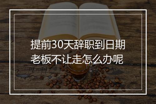 提前30天辞职到日期老板不让走怎么办呢