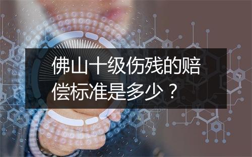 佛山十级伤残的赔偿标准是多少？