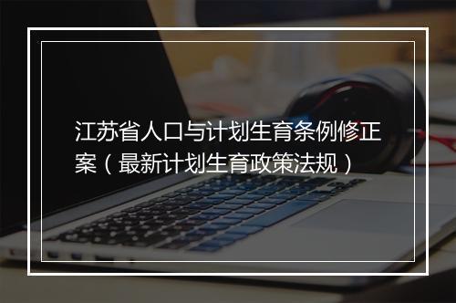 江苏省人口与计划生育条例修正案（最新计划生育政策法规）