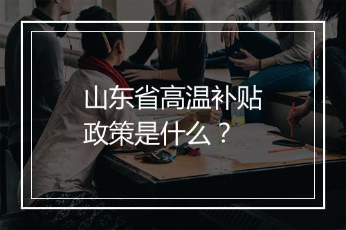 山东省高温补贴政策是什么？