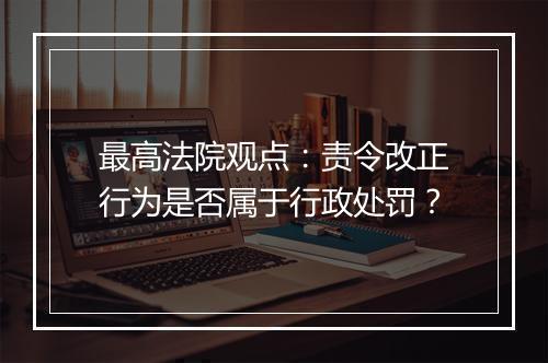 最高法院观点：责令改正行为是否属于行政处罚？