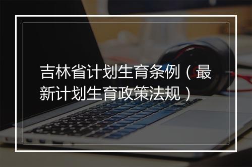 吉林省计划生育条例（最新计划生育政策法规）