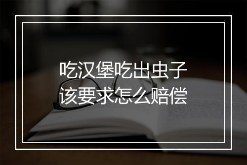 吃汉堡吃出虫子该要求怎么赔偿