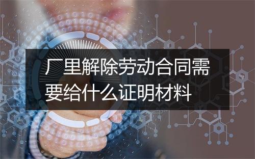 厂里解除劳动合同需要给什么证明材料