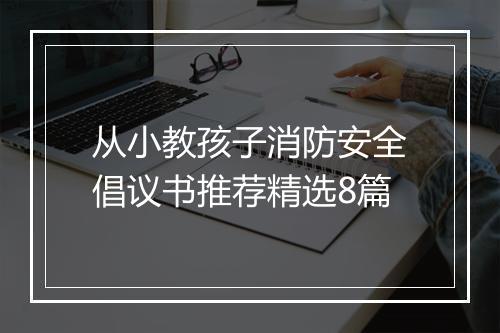 从小教孩子消防安全倡议书推荐精选8篇