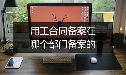 用工合同备案在哪个部门备案的