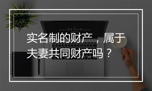 实名制的财产，属于夫妻共同财产吗？