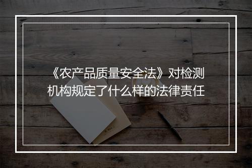 《农产品质量安全法》对检测机构规定了什么样的法律责任