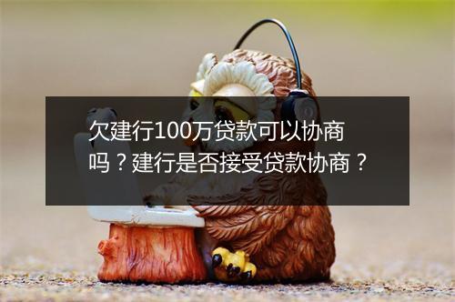 欠建行100万贷款可以协商吗？建行是否接受贷款协商？