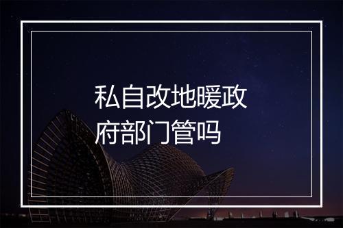 私自改地暖政府部门管吗
