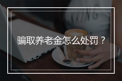 骗取养老金怎么处罚？