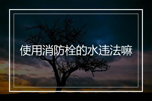 使用消防栓的水违法嘛