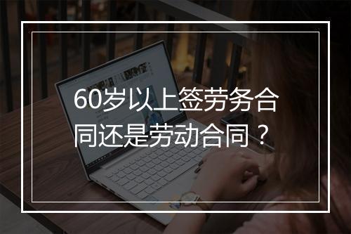60岁以上签劳务合同还是劳动合同？