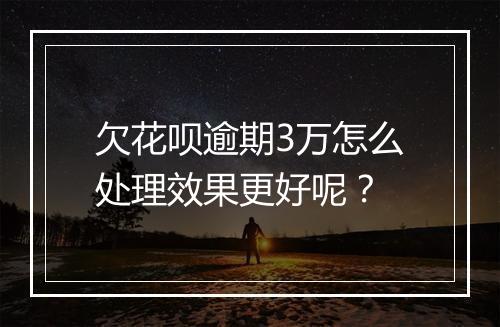 欠花呗逾期3万怎么处理效果更好呢？
