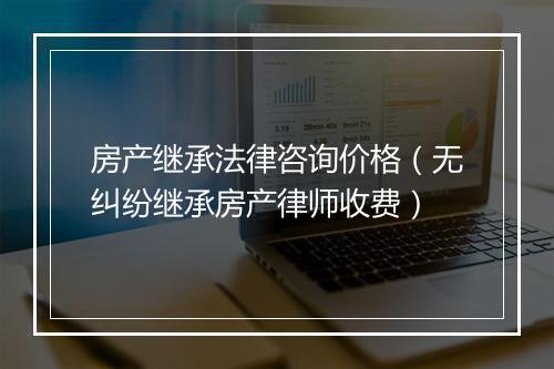 房产继承法律咨询价格（无纠纷继承房产律师收费）