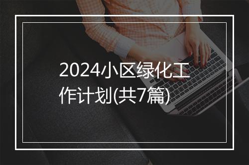 2024小区绿化工作计划(共7篇)