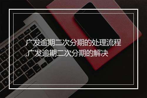 广发逾期二次分期的处理流程,广发逾期二次分期的解决