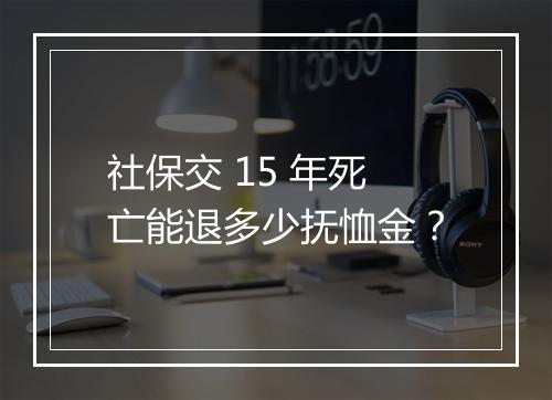 社保交 15 年死亡能退多少抚恤金？