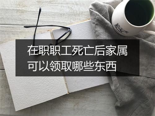 在职职工死亡后家属可以领取哪些东西