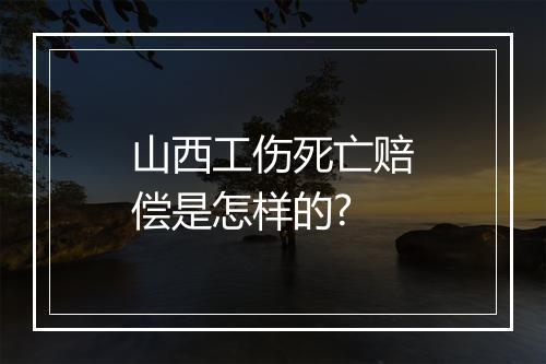 山西工伤死亡赔偿是怎样的?