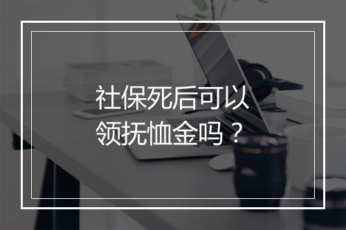 社保死后可以领抚恤金吗？
