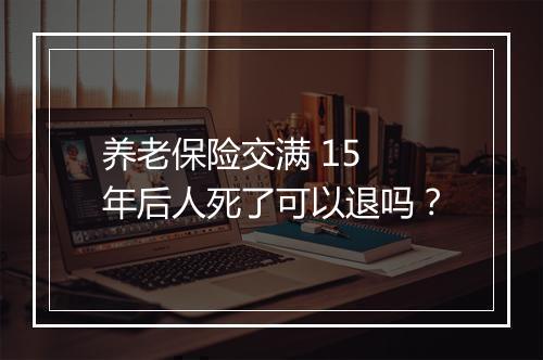 养老保险交满 15 年后人死了可以退吗？