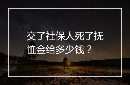 交了社保人死了抚恤金给多少钱？