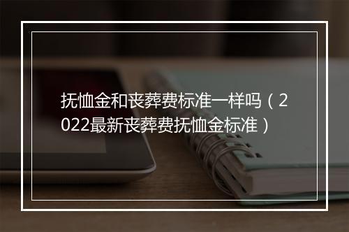抚恤金和丧葬费标准一样吗（2022最新丧葬费抚恤金标准）
