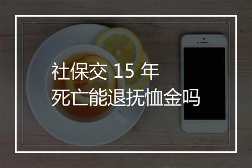 社保交 15 年死亡能退抚恤金吗