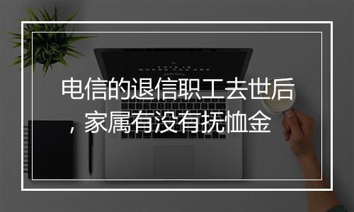 电信的退信职工去世后，家属有没有抚恤金