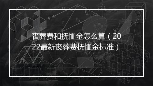 丧葬费和抚恤金怎么算（2022最新丧葬费抚恤金标准）