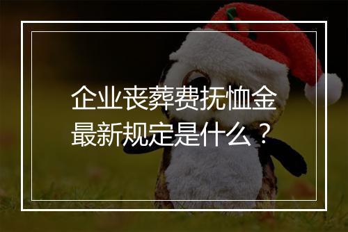 企业丧葬费抚恤金最新规定是什么？