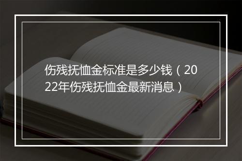 伤残抚恤金标准是多少钱（2022年伤残抚恤金最新消息）