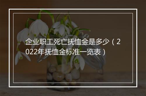 企业职工死亡抚恤金是多少（2022年抚恤金标准一览表）