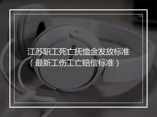 江苏职工死亡抚恤金发放标准（最新工伤工亡赔偿标准）