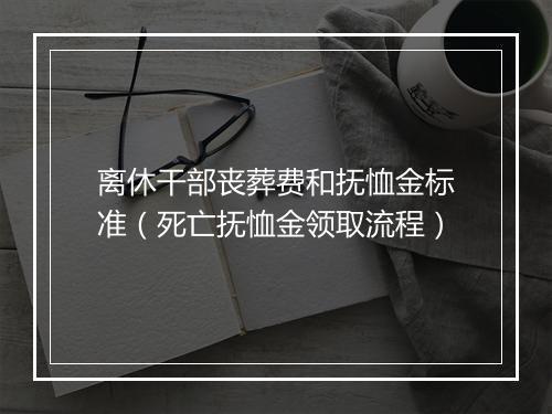 离休干部丧葬费和抚恤金标准（死亡抚恤金领取流程）