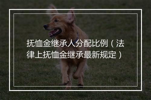 抚恤金继承人分配比例（法律上抚恤金继承最新规定）