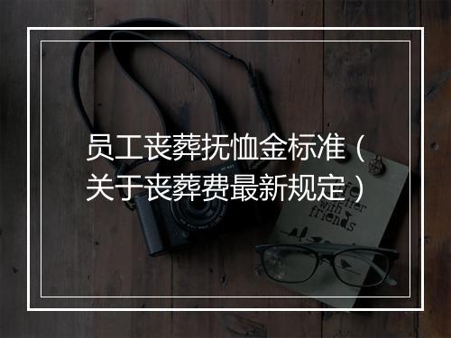 员工丧葬抚恤金标准（关于丧葬费最新规定）