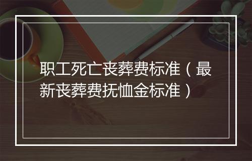 职工死亡丧葬费标准（最新丧葬费抚恤金标准）