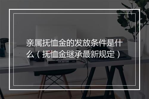 亲属抚恤金的发放条件是什么（抚恤金继承最新规定）