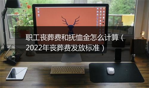 职工丧葬费和抚恤金怎么计算（2022年丧葬费发放标准）