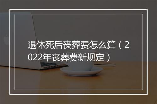 退休死后丧葬费怎么算（2022年丧葬费新规定）