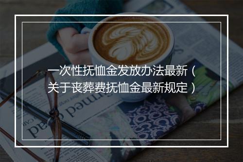 一次性抚恤金发放办法最新（关于丧葬费抚恤金最新规定）