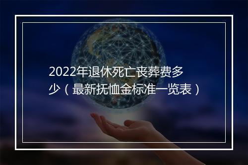 2022年退休死亡丧葬费多少（最新抚恤金标准一览表）