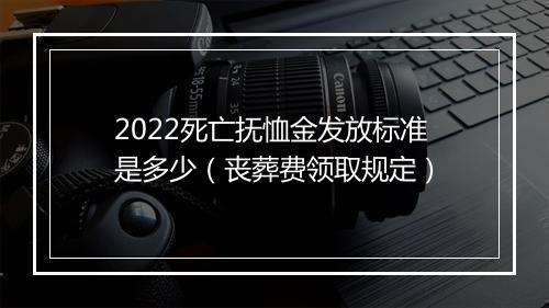 2022死亡抚恤金发放标准是多少（丧葬费领取规定）