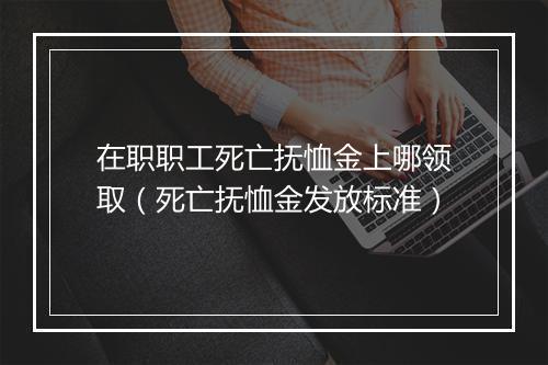 在职职工死亡抚恤金上哪领取（死亡抚恤金发放标准）